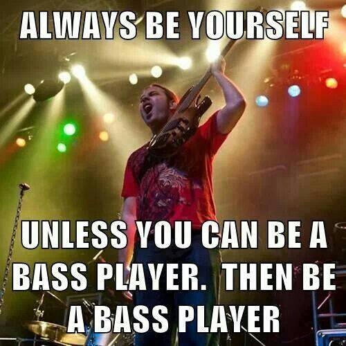 always be yourself unless you're a bass player